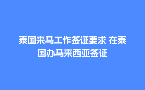 泰国来马工作签证要求 在泰国办马来西亚签证