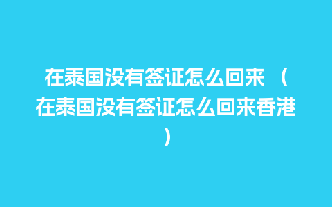 在泰国没有签证怎么回来 （在泰国没有签证怎么回来香港）