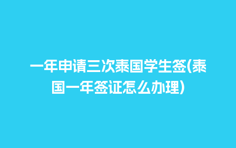 一年申请三次泰国学生签(泰国一年签证怎么办理)