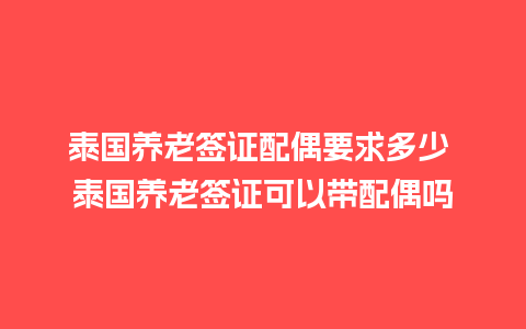 泰国养老签证配偶要求多少 泰国养老签证可以带配偶吗