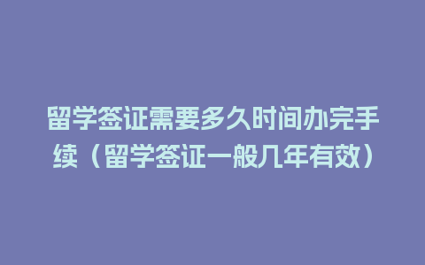 留学签证需要多久时间办完手续（留学签证一般几年有效）