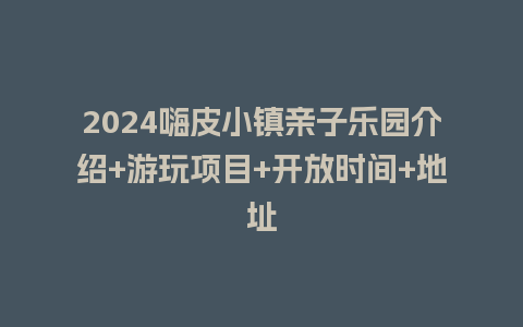 2024嗨皮小镇亲子乐园介绍+游玩项目+开放时间+地址