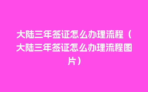 大陆三年签证怎么办理流程（大陆三年签证怎么办理流程图片）