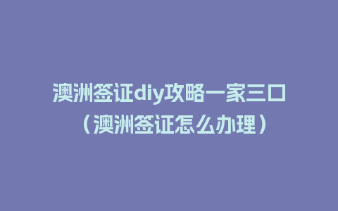 澳洲签证diy攻略一家三口（澳洲签证怎么办理）