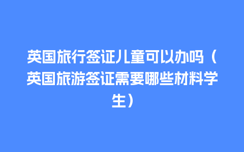 英国旅行签证儿童可以办吗（英国旅游签证需要哪些材料学生）