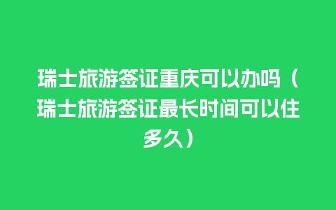 瑞士旅游签证重庆可以办吗（瑞士旅游签证最长时间可以住多久）