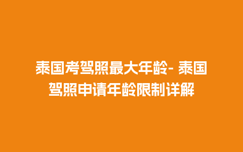 泰国考驾照最大年龄- 泰国驾照申请年龄限制详解