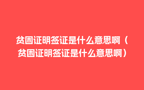 贫困证明签证是什么意思啊（贫困证明签证是什么意思啊）