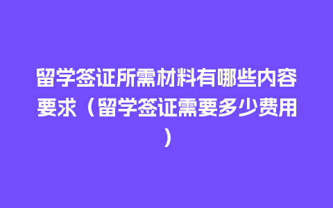 留学签证所需材料有哪些内容要求（留学签证需要多少费用）