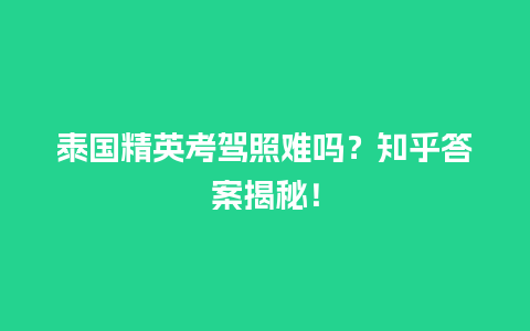 泰国精英考驾照难吗？知乎答案揭秘！