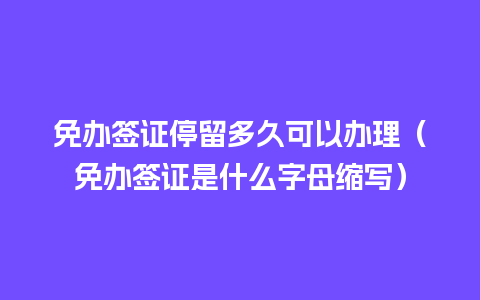 免办签证停留多久可以办理（免办签证是什么字母缩写）