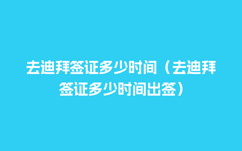 去迪拜签证多少时间（去迪拜签证多少时间出签）