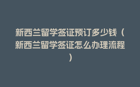 新西兰留学签证预订多少钱（新西兰留学签证怎么办理流程）