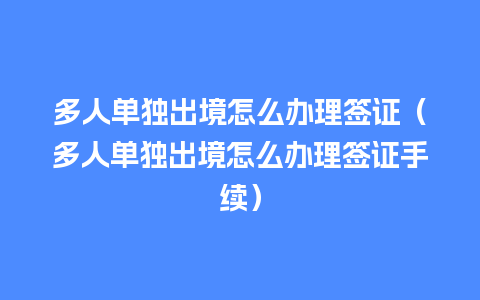 多人单独出境怎么办理签证（多人单独出境怎么办理签证手续）