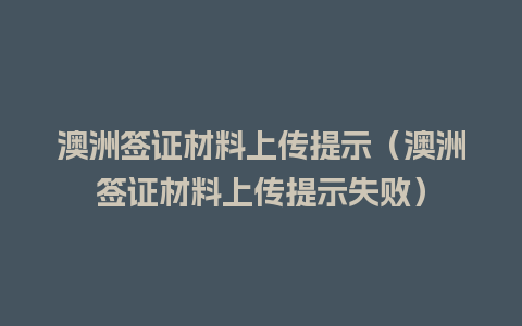 澳洲签证材料上传提示（澳洲签证材料上传提示失败）