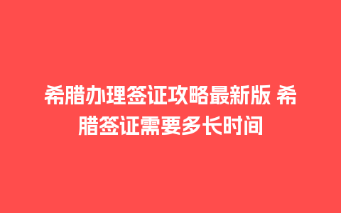 希腊办理签证攻略最新版 希腊签证需要多长时间