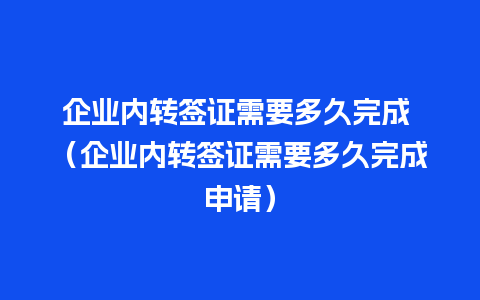 企业内转签证需要多久完成 （企业内转签证需要多久完成申请）