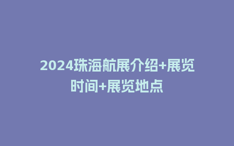 2024珠海航展介绍+展览时间+展览地点