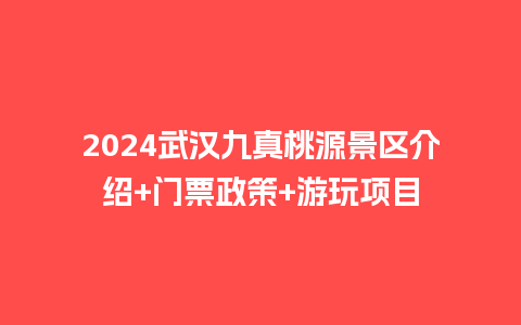 2024武汉九真桃源景区介绍+门票政策+游玩项目