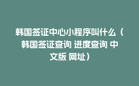 韩国签证中心小程序叫什么（韩国签证查询 进度查询 中文版 网址）