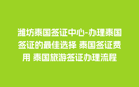 潍坊泰国签证中心-办理泰国签证的最佳选择 泰国签证费用 泰国旅游签证办理流程