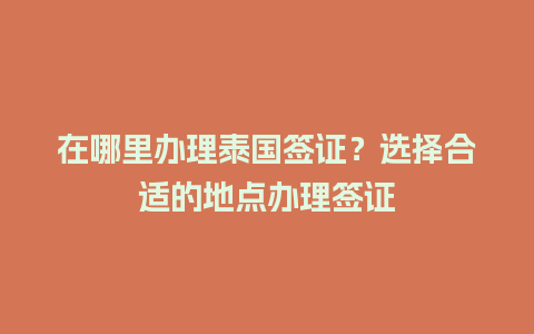 在哪里办理泰国签证？选择合适的地点办理签证