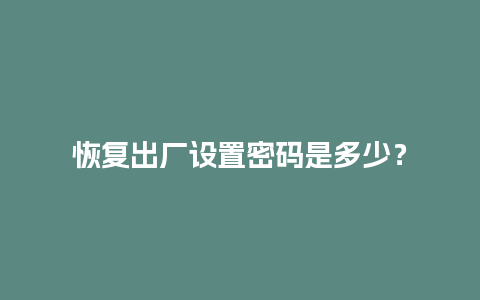 恢复出厂设置密码是多少？