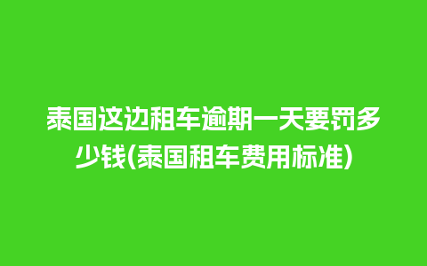 泰国这边租车逾期一天要罚多少钱(泰国租车费用标准)