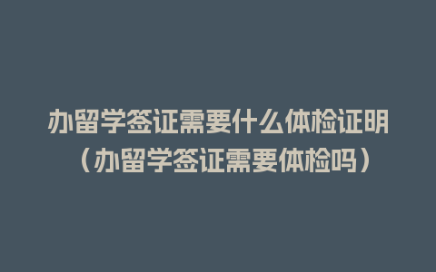 办留学签证需要什么体检证明（办留学签证需要体检吗）