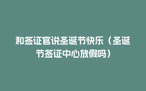 和签证官说圣诞节快乐（圣诞节签证中心放假吗）