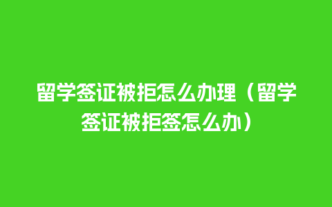 留学签证被拒怎么办理（留学签证被拒签怎么办）