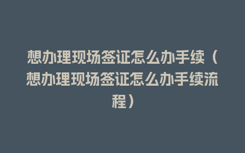 想办理现场签证怎么办手续（想办理现场签证怎么办手续流程）