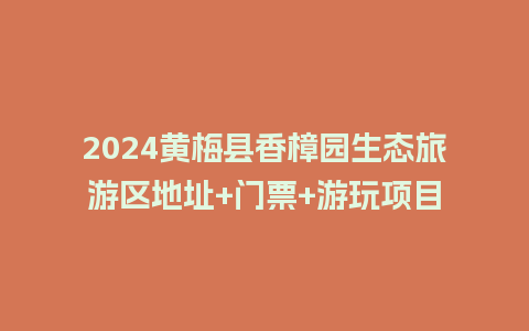 2024黄梅县香樟园生态旅游区地址+门票+游玩项目