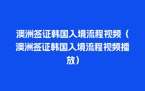 澳洲签证韩国入境流程视频（澳洲签证韩国入境流程视频播放）