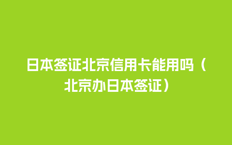 日本签证北京信用卡能用吗（北京办日本签证）