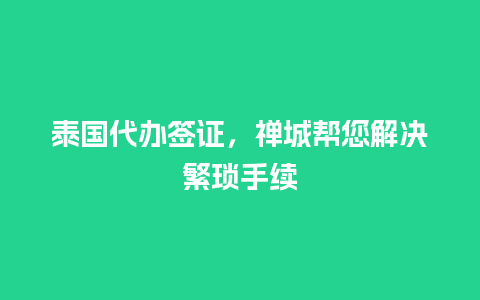 泰国代办签证，禅城帮您解决繁琐手续