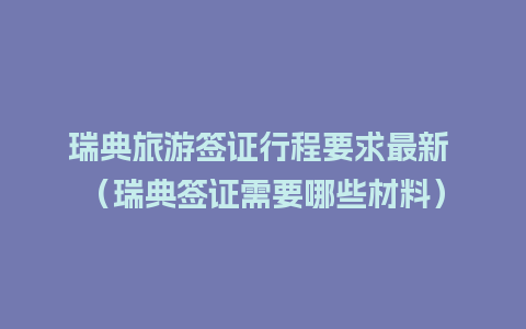 瑞典旅游签证行程要求最新 （瑞典签证需要哪些材料）