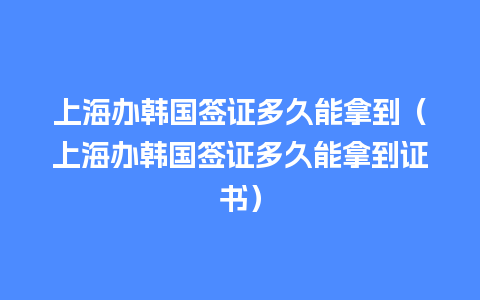 上海办韩国签证多久能拿到（上海办韩国签证多久能拿到证书）