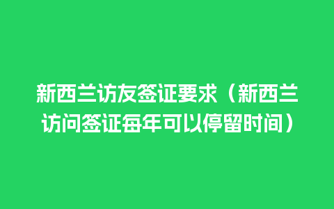 新西兰访友签证要求（新西兰访问签证每年可以停留时间）