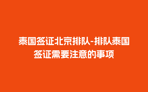 泰国签证北京排队-排队泰国签证需要注意的事项