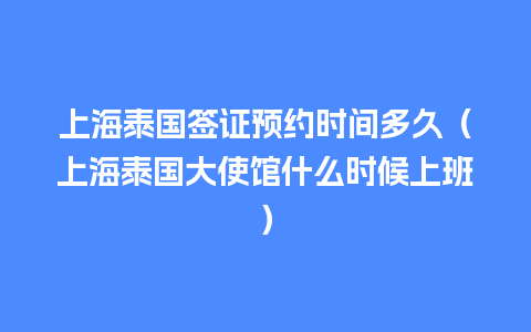 上海泰国签证预约时间多久（上海泰国大使馆什么时候上班）