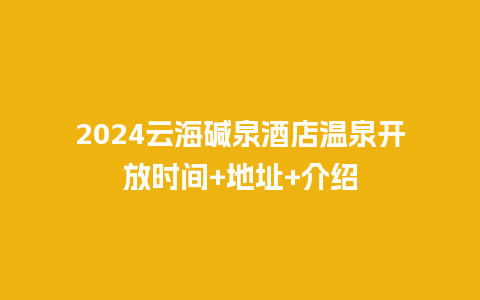 2024云海碱泉酒店温泉开放时间+地址+介绍