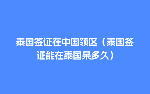 泰国签证在中国领区（泰国签证能在泰国呆多久）