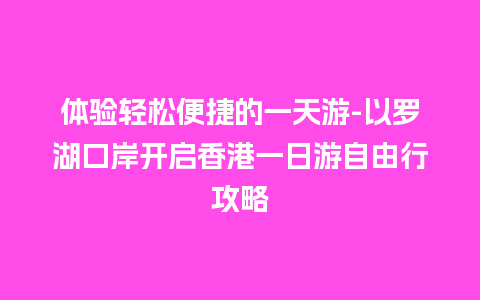 体验轻松便捷的一天游-以罗湖口岸开启香港一日游自由行攻略