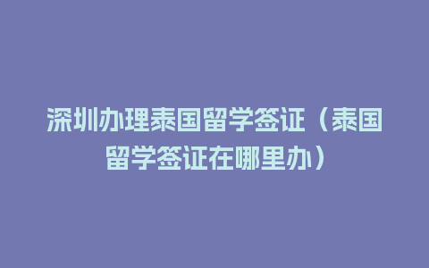 深圳办理泰国留学签证（泰国留学签证在哪里办）