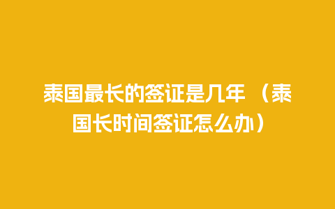 泰国最长的签证是几年 （泰国长时间签证怎么办）