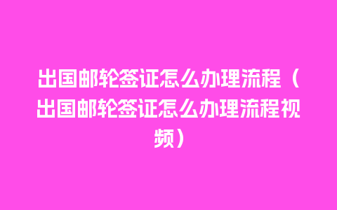 出国邮轮签证怎么办理流程（出国邮轮签证怎么办理流程视频）