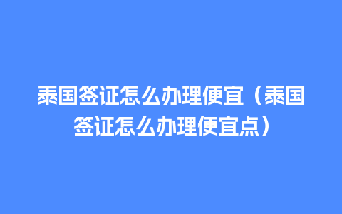 泰国签证怎么办理便宜（泰国签证怎么办理便宜点）