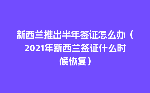 新西兰推出半年签证怎么办（2021年新西兰签证什么时候恢复）