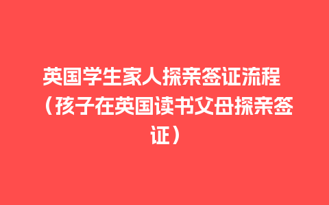 英国学生家人探亲签证流程 （孩子在英国读书父母探亲签证）